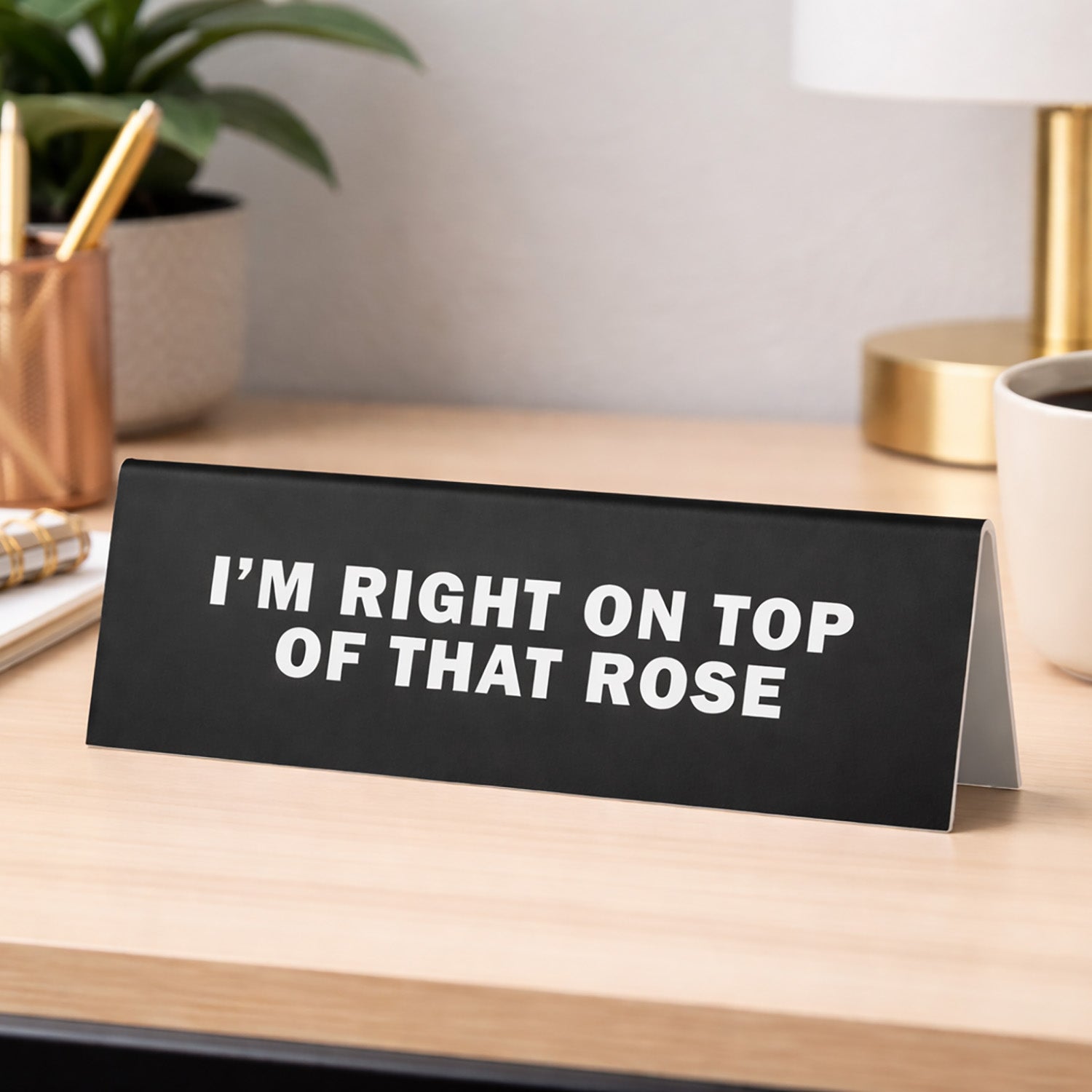 I'm Right on Top of That Rose Desk Sign